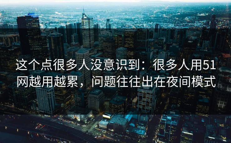 这个点很多人没意识到：很多人用51网越用越累，问题往往出在夜间模式