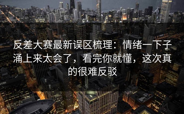 反差大赛最新误区梳理：情绪一下子涌上来太会了，看完你就懂，这次真的很难反驳