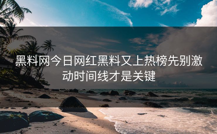 黑料网今日网红黑料又上热榜先别激动时间线才是关键