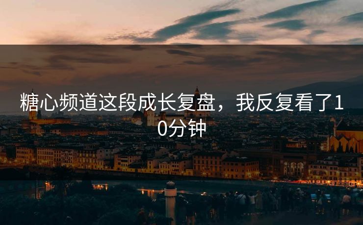 糖心频道这段成长复盘，我反复看了10分钟