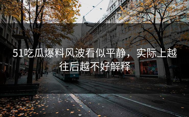 51吃瓜爆料风波看似平静，实际上越往后越不好解释