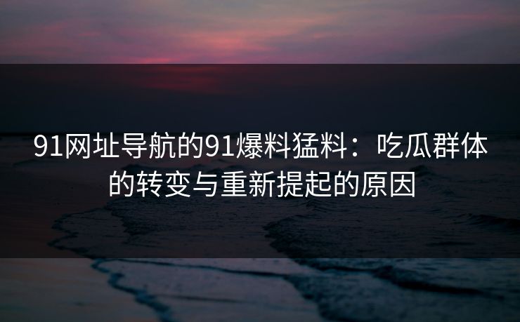 91网址导航的91爆料猛料：吃瓜群体的转变与重新提起的原因