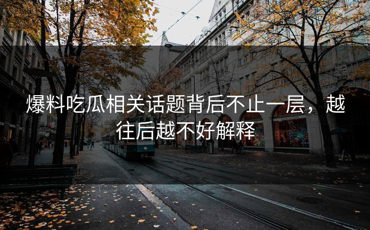 爆料吃瓜相关话题背后不止一层，越往后越不好解释